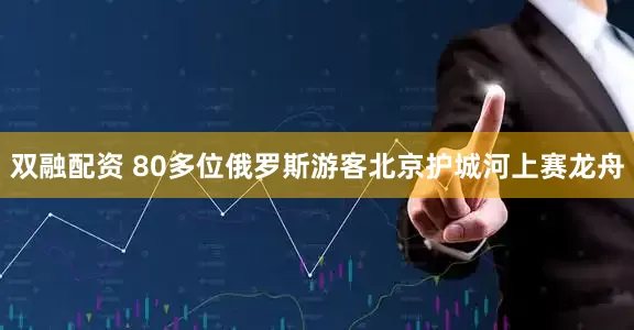 双融配资 80多位俄罗斯游客北京护城河上赛龙舟