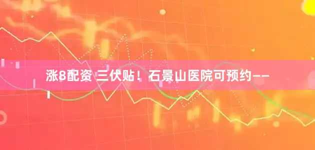 涨8配资 三伏贴！石景山医院可预约——