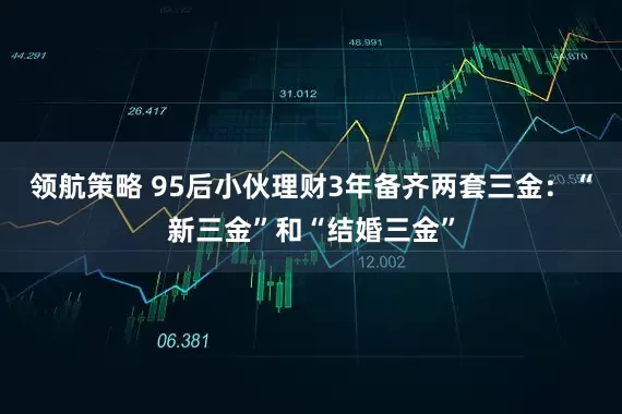领航策略 95后小伙理财3年备齐两套三金：“新三金”和“结婚三金”