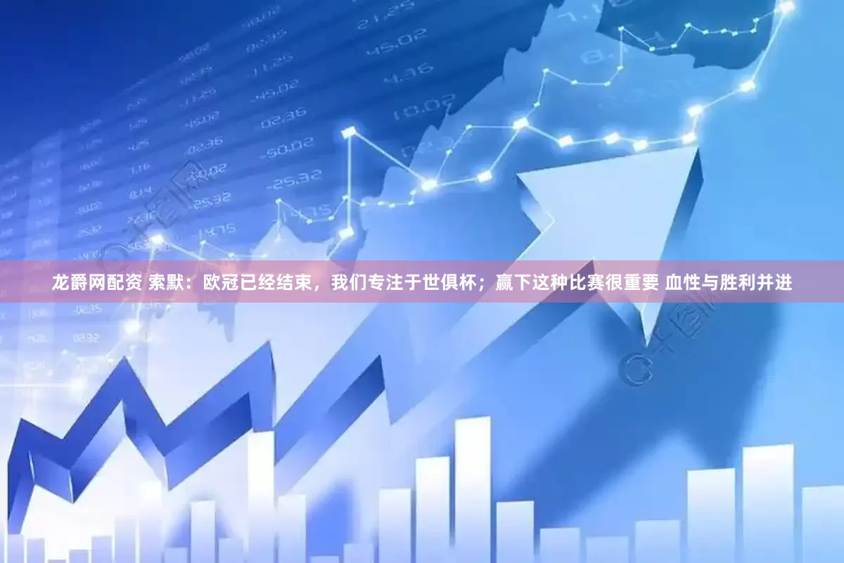 龙爵网配资 索默：欧冠已经结束，我们专注于世俱杯；赢下这种比赛很重要 血性与胜利并进