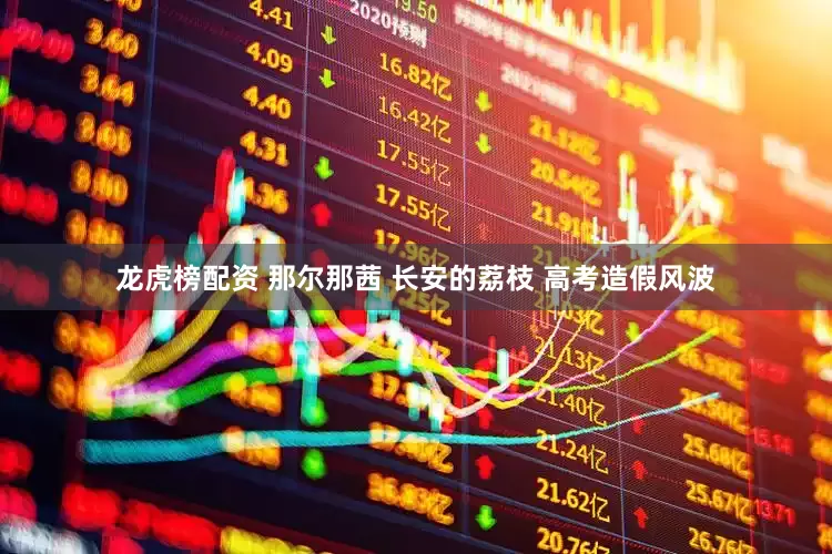 龙虎榜配资 那尔那茜 长安的荔枝 高考造假风波