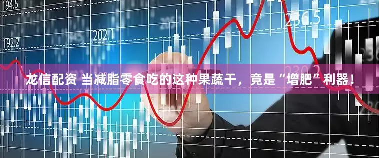 龙信配资 当减脂零食吃的这种果蔬干，竟是“增肥”利器！