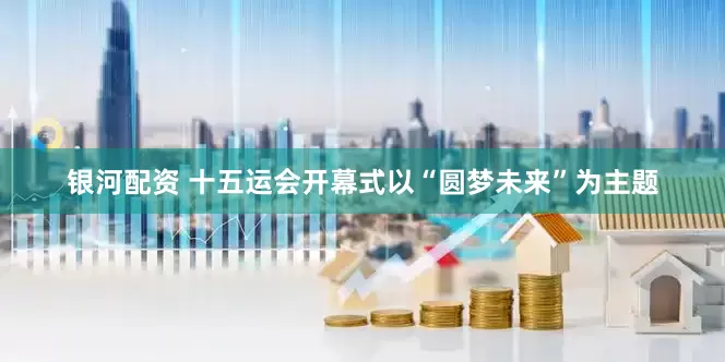 银河配资 十五运会开幕式以“圆梦未来”为主题