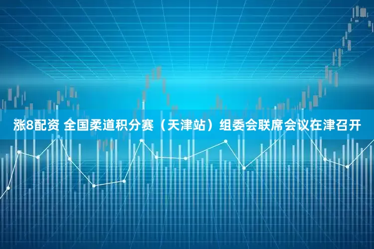 涨8配资 全国柔道积分赛（天津站）组委会联席会议在津召开