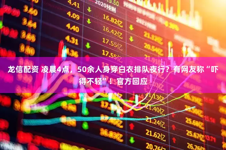 龙信配资 凌晨4点，50余人身穿白衣排队夜行？有网友称“吓得不轻”！官方回应