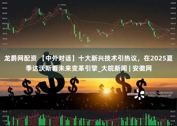 龙爵网配资 【中外对话】十大新兴技术引热议，在2025夏季达沃斯看未来变革引擎_大皖新闻 | 安徽网