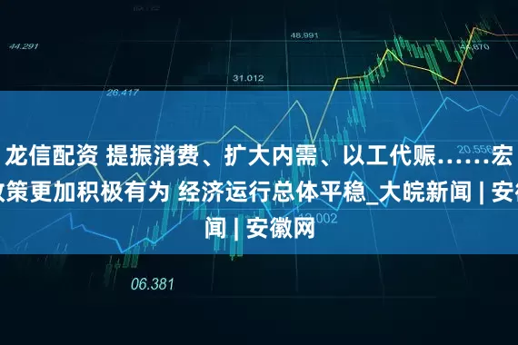 龙信配资 提振消费、扩大内需、以工代赈……宏观政策更加积极有为 经济运行总体平稳_大皖新闻 | 安徽网