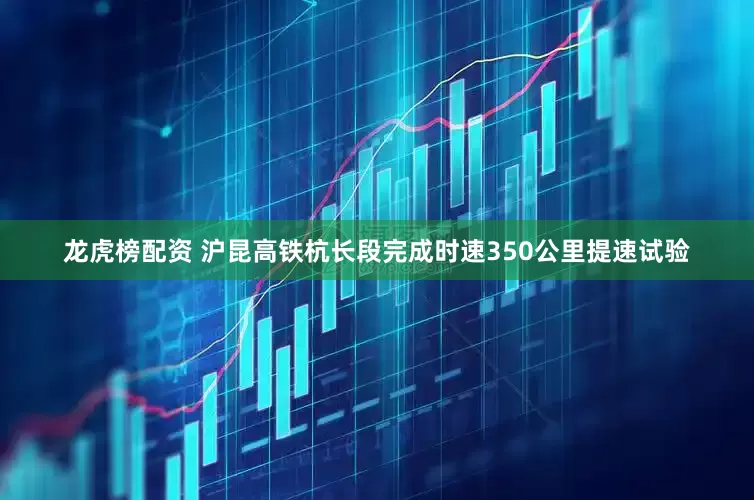 龙虎榜配资 沪昆高铁杭长段完成时速350公里提速试验