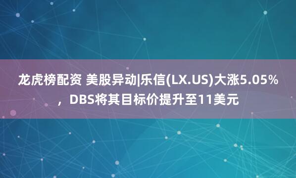 龙虎榜配资 美股异动|乐信(LX.US)大涨5.05%，DBS将其目标价提升至11美元