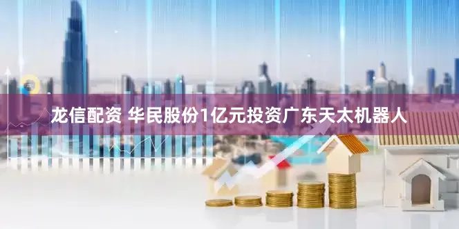 龙信配资 华民股份1亿元投资广东天太机器人