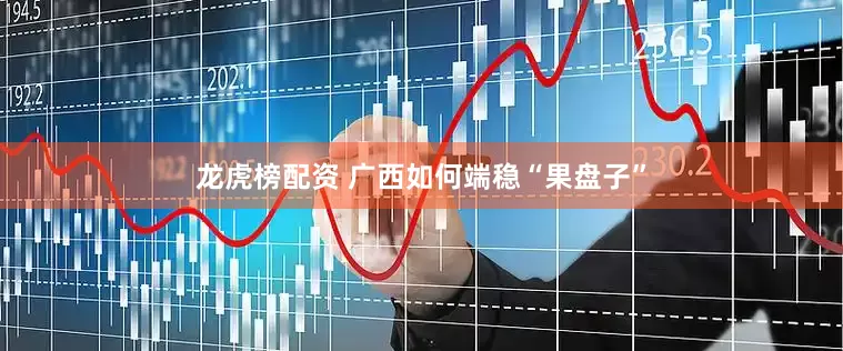 龙虎榜配资 广西如何端稳“果盘子”