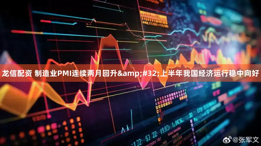 龙信配资 制造业PMI连续两月回升&#32;上半年我国经济运行稳中向好
