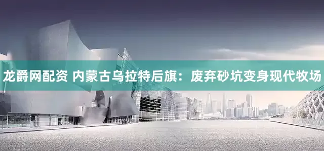 龙爵网配资 内蒙古乌拉特后旗：废弃砂坑变身现代牧场