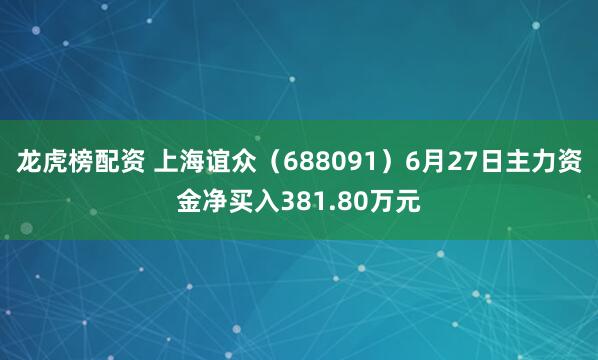 龙虎榜配资 上海谊众（688091）6月27日主力资金净买入381.80万元