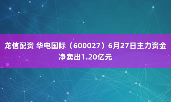 龙信配资 华电国际（600027）6月27日主力资金净卖出1.20亿元