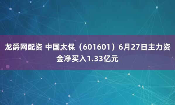 龙爵网配资 中国太保（601601）6月27日主力资金净买入1.33亿元