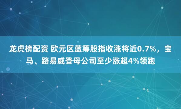 龙虎榜配资 欧元区蓝筹股指收涨将近0.7%，宝马、路易威登母公司至少涨超4%领跑