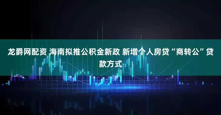龙爵网配资 海南拟推公积金新政 新增个人房贷“商转公”贷款方式