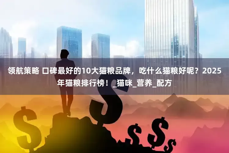 领航策略 口碑最好的10大猫粮品牌，吃什么猫粮好呢？2025年猫粮排行榜！_猫咪_营养_配方