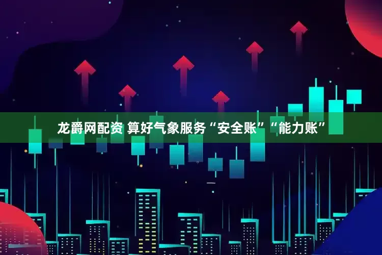 龙爵网配资 算好气象服务“安全账”“能力账”