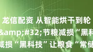 龙信配资 从智能烘干到轮式吸粮机&#32;节粮减损“黑科技”让粮食“常储常新”