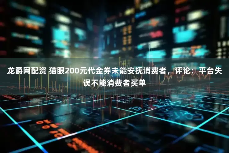 龙爵网配资 猫眼200元代金券未能安抚消费者，评论：平台失误不能消费者买单