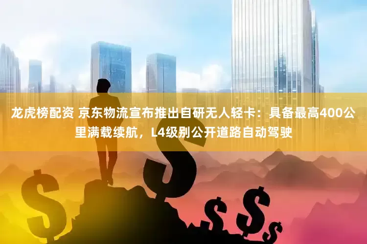 龙虎榜配资 京东物流宣布推出自研无人轻卡：具备最高400公里满载续航，L4级别公开道路自动驾驶