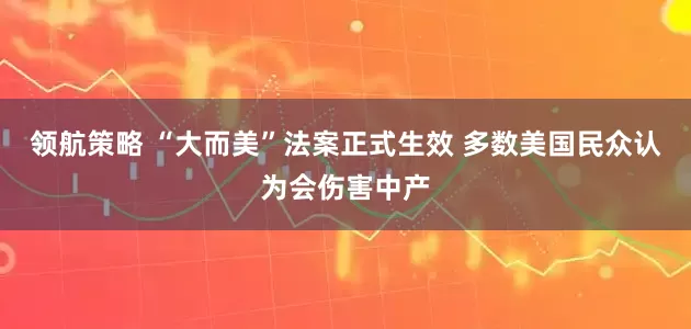 领航策略 “大而美”法案正式生效 多数美国民众认为会伤害中产