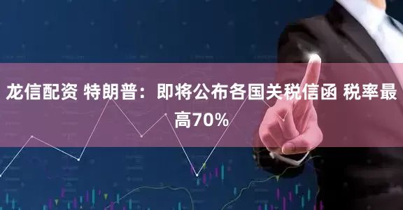 龙信配资 特朗普：即将公布各国关税信函 税率最高70%