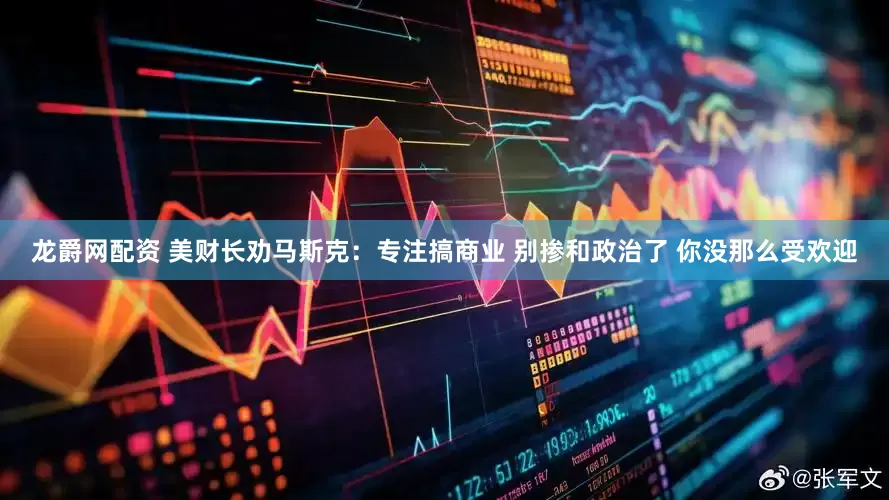龙爵网配资 美财长劝马斯克：专注搞商业 别掺和政治了 你没那么受欢迎