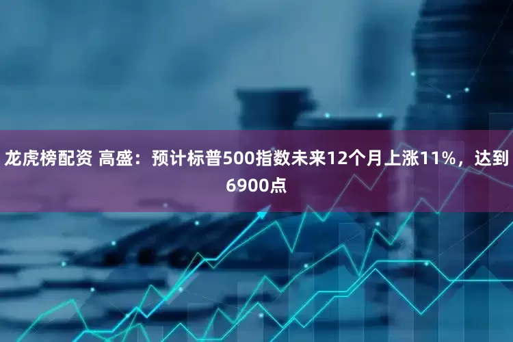 龙虎榜配资 高盛：预计标普500指数未来12个月上涨11%，达到6900点