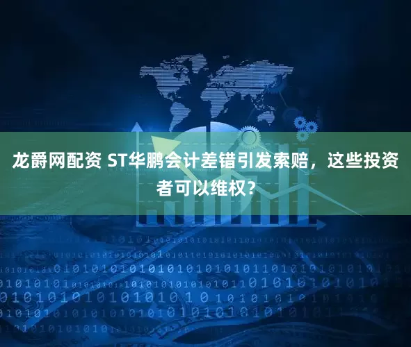 龙爵网配资 ST华鹏会计差错引发索赔，这些投资者可以维权？