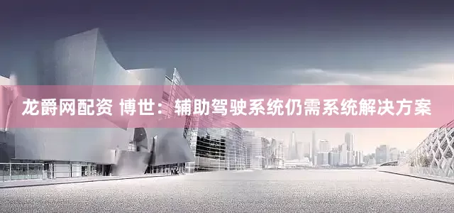 龙爵网配资 博世：辅助驾驶系统仍需系统解决方案
