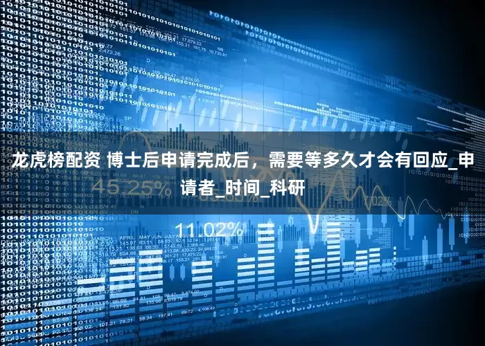 龙虎榜配资 博士后申请完成后，需要等多久才会有回应_申请者_时间_科研