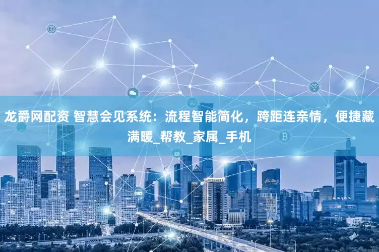 龙爵网配资 智慧会见系统：流程智能简化，跨距连亲情，便捷藏满暖_帮教_家属_手机