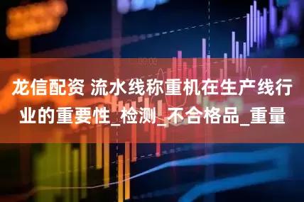 龙信配资 流水线称重机在生产线行业的重要性_检测_不合格品_重量