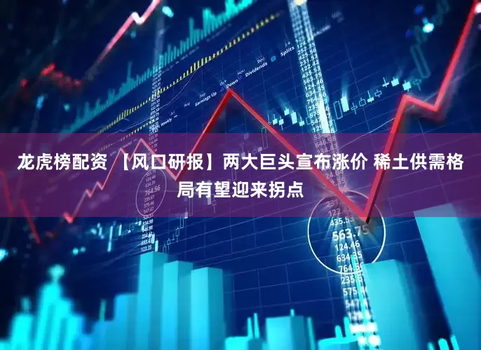 龙虎榜配资 【风口研报】两大巨头宣布涨价 稀土供需格局有望迎来拐点