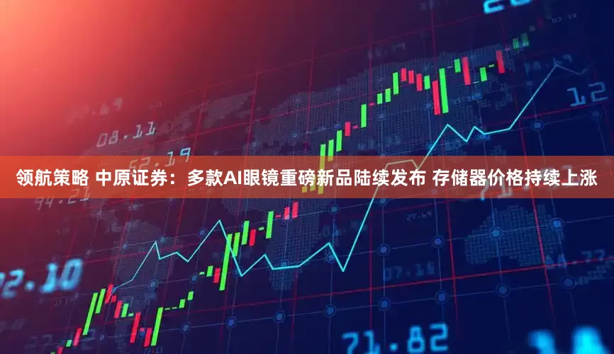 领航策略 中原证券：多款AI眼镜重磅新品陆续发布 存储器价格持续上涨