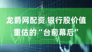 龙爵网配资 银行股价值重估的“台前幕后”