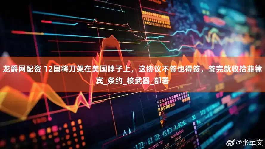 龙爵网配资 12国将刀架在美国脖子上，这协议不签也得签，签完就收拾菲律宾_条约_核武器_部署