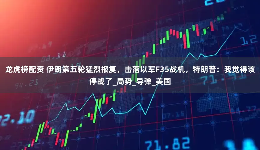 龙虎榜配资 伊朗第五轮猛烈报复，击落以军F35战机，特朗普：我觉得该停战了_局势_导弹_美国