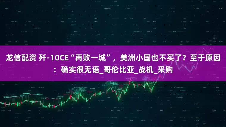 龙信配资 歼-10CE“再败一城”，美洲小国也不买了？至于原因：确实很无语_哥伦比亚_战机_采购