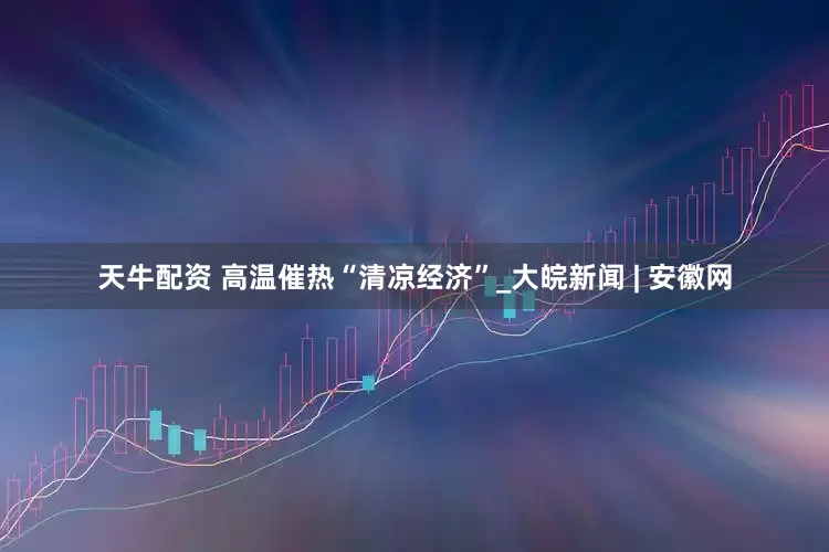 天牛配资 高温催热“清凉经济”_大皖新闻 | 安徽网