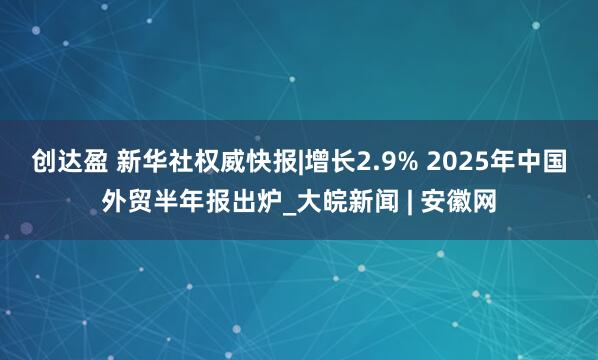 创达盈 新华社权威快报|增长2.9% 2025年中国外贸半年报出炉_大皖新闻 | 安徽网