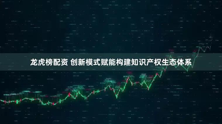 龙虎榜配资 创新模式赋能构建知识产权生态体系