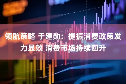 领航策略 于建勋：提振消费政策发力显效 消费市场持续回升