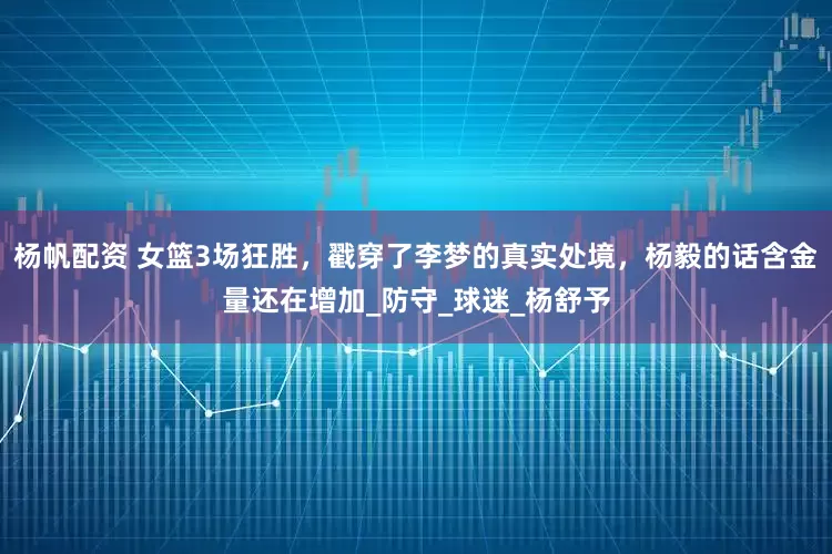 杨帆配资 女篮3场狂胜，戳穿了李梦的真实处境，杨毅的话含金量还在增加_防守_球迷_杨舒予