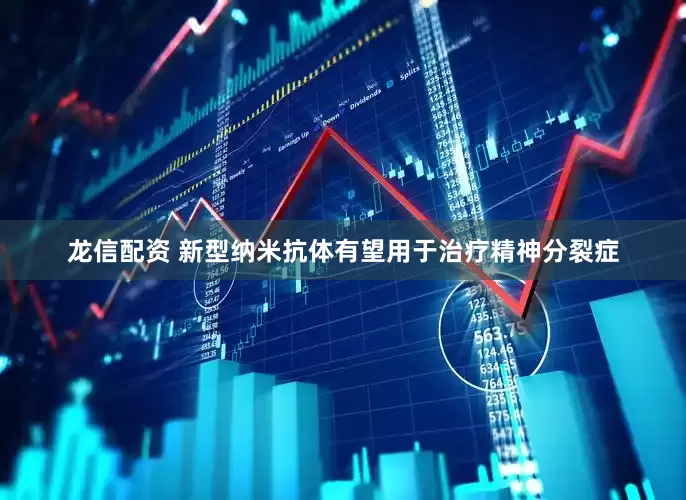 龙信配资 新型纳米抗体有望用于治疗精神分裂症