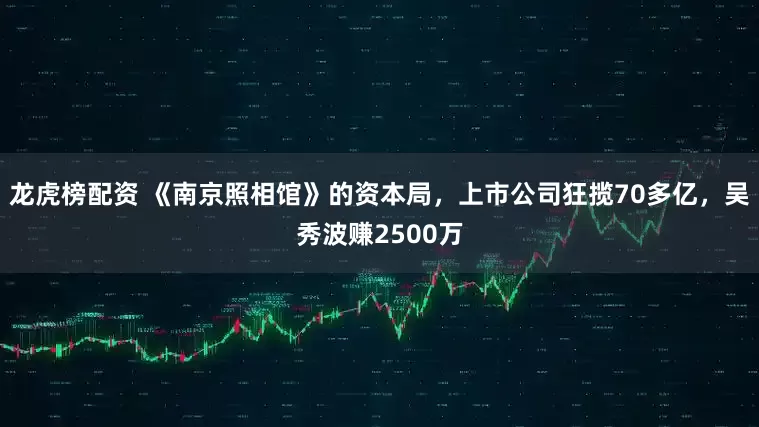 龙虎榜配资 《南京照相馆》的资本局，上市公司狂揽70多亿，吴秀波赚2500万
