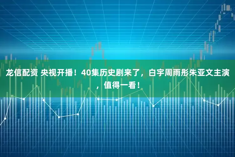 龙信配资 央视开播！40集历史剧来了，白宇周雨彤朱亚文主演，值得一看！